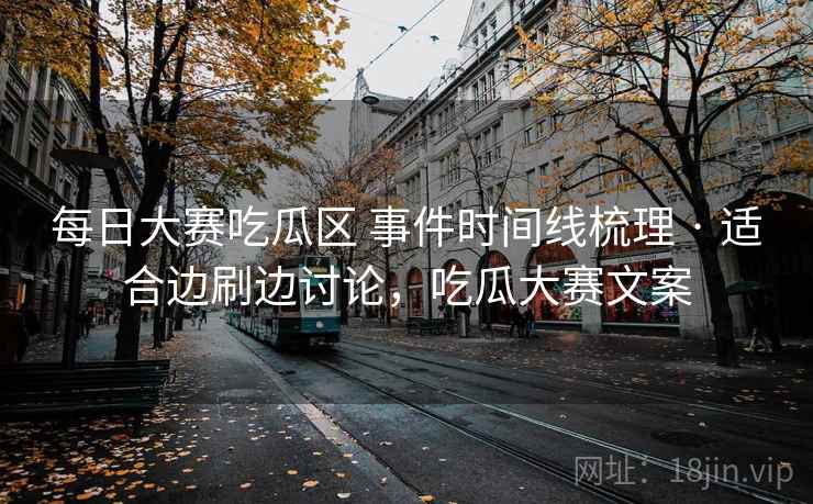 每日大赛吃瓜区 事件时间线梳理 · 适合边刷边讨论，吃瓜大赛文案