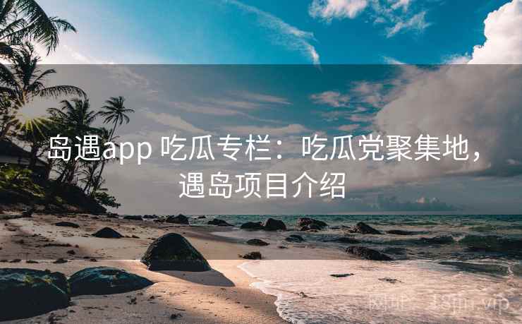 岛遇app 吃瓜专栏：吃瓜党聚集地，遇岛项目介绍