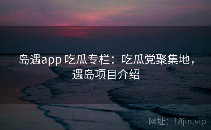 岛遇app 吃瓜专栏：吃瓜党聚集地，遇岛项目介绍