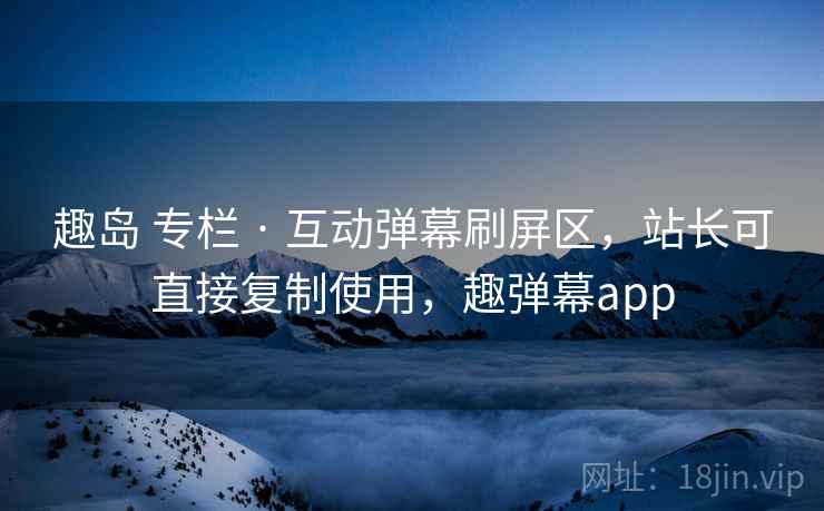 趣岛 专栏 · 互动弹幕刷屏区，站长可直接复制使用，趣弹幕app