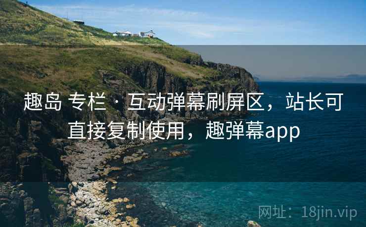 趣岛 专栏 · 互动弹幕刷屏区，站长可直接复制使用，趣弹幕app