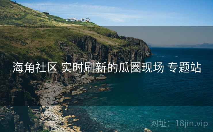 海角社区 实时刷新的瓜圈现场 专题站