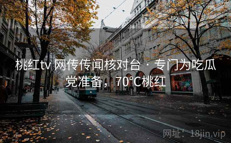 桃红tv 网传传闻核对台 · 专门为吃瓜党准备，70℃桃红