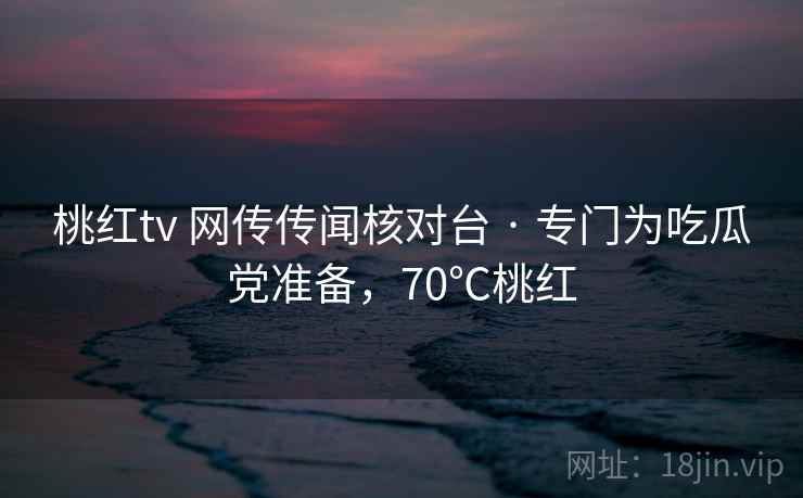 桃红tv 网传传闻核对台 · 专门为吃瓜党准备，70℃桃红