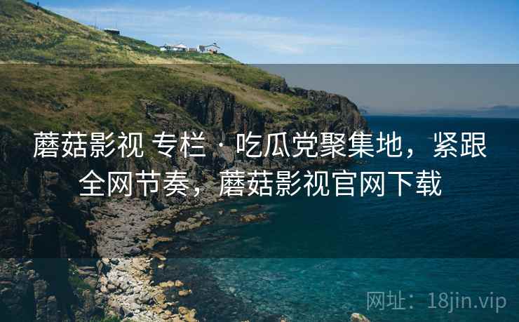 蘑菇影视 专栏 · 吃瓜党聚集地，紧跟全网节奏，蘑菇影视官网下载