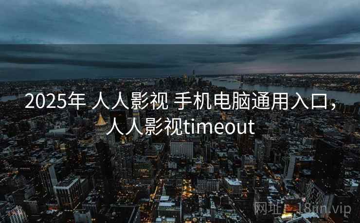 2025年 人人影视 手机电脑通用入口,人人影视timeout 2025年 人人影视 手机电脑通用入口,人人影视timeout