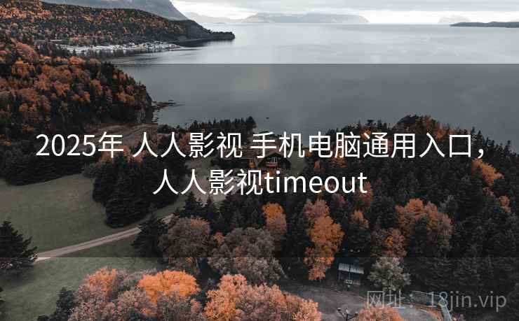 2025年 人人影视 手机电脑通用入口，人人影视timeout