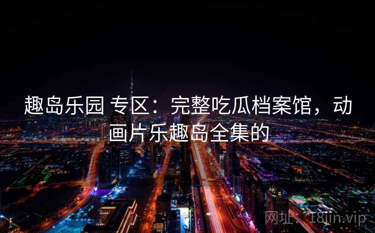 趣岛乐园 专区：完整吃瓜档案馆，动画片乐趣岛全集的