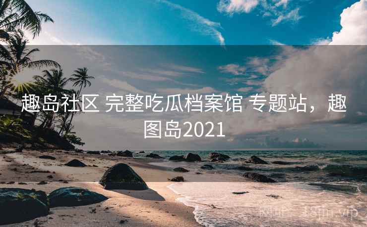 趣岛社区 完整吃瓜档案馆 专题站，趣图岛2021