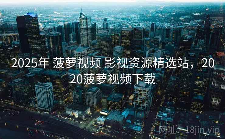 2025年 菠萝视频 影视资源精选站，2020菠萝视频下载