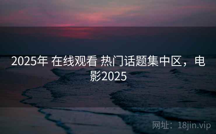 2025年 在线观看 热门话题集中区，电影2025