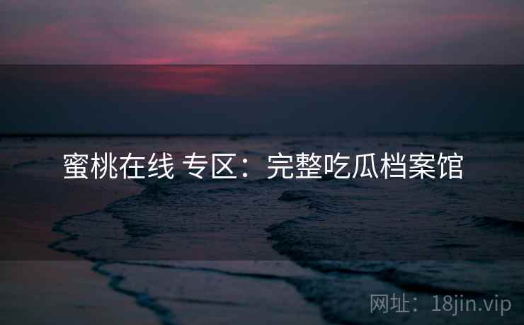 蜜桃在线 专区:完整吃瓜档案馆 蜜桃在线 专区:完整吃瓜档案馆