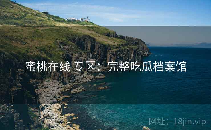 蜜桃在线 专区：完整吃瓜档案馆