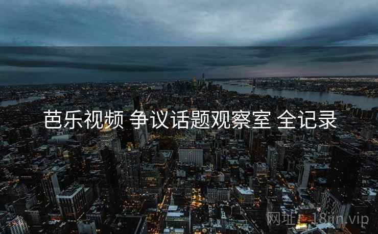 芭乐视频 争议话题观察室 全记录
