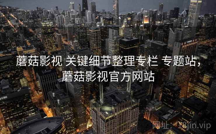 蘑菇影视 关键细节整理专栏 专题站，蘑菇影视官方网站