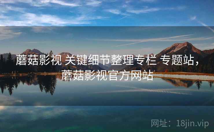 蘑菇影视 关键细节整理专栏 专题站，蘑菇影视官方网站
