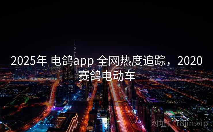 2025年 电鸽app 全网热度追踪,2020赛鸽电动车 2025年 电鸽app 全网热度追踪,2020赛鸽电动车