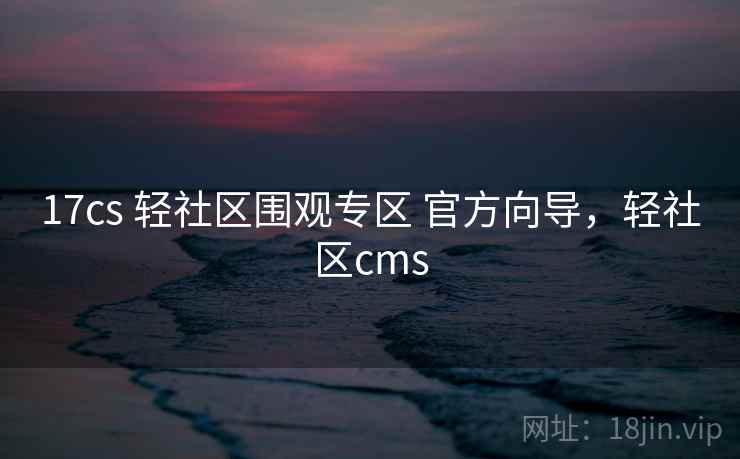 17cs 轻社区围观专区 官方向导，轻社区cms