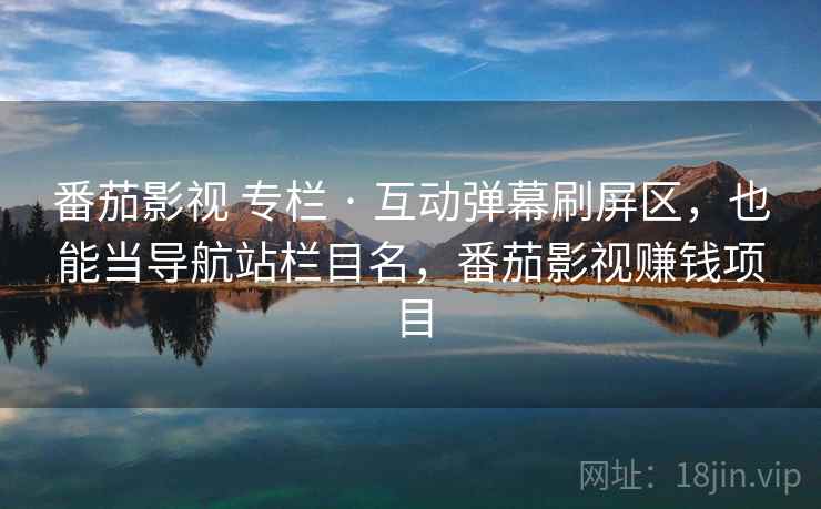 番茄影视 专栏 · 互动弹幕刷屏区,也能当导航站栏目名,番茄影视赚钱项目 番茄影视 专栏 · 互动弹幕刷屏区,也能当导航站栏目名,番茄影视赚钱项目