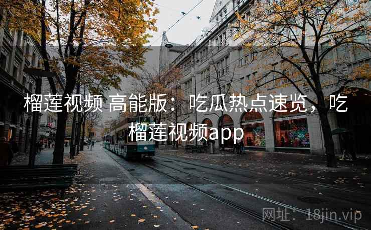 榴莲视频 高能版：吃瓜热点速览，吃榴莲视频app