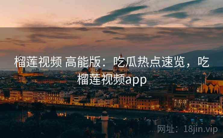 榴莲视频 高能版：吃瓜热点速览，吃榴莲视频app