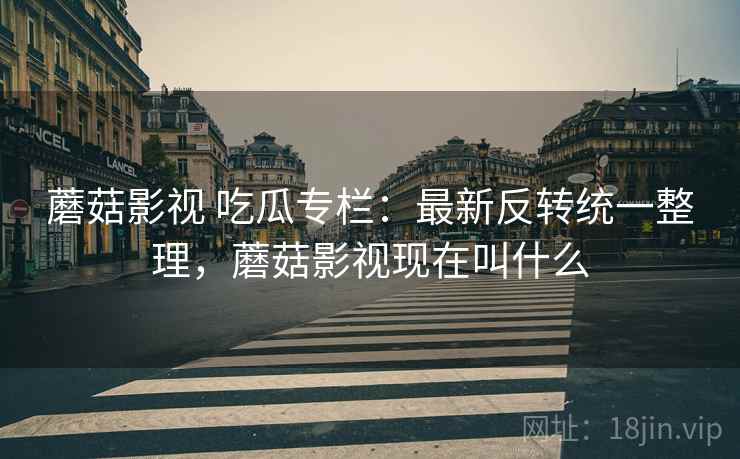 蘑菇影视 吃瓜专栏:最新反转统一整理,蘑菇影视现在叫什么 蘑菇影视 吃瓜专栏:最新反转统一整理,蘑菇影视现在叫什么