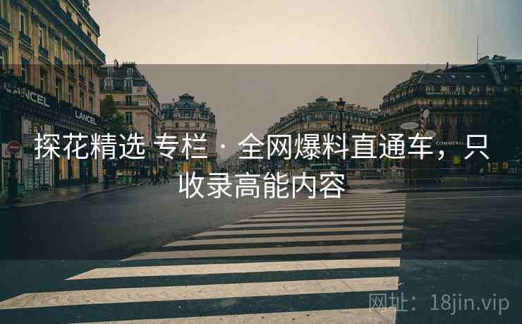 探花精选 专栏 · 全网爆料直通车，只收录高能内容