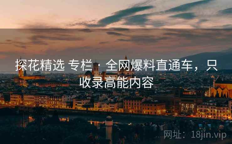 探花精选 专栏 · 全网爆料直通车,只收录高能内容 探花精选 专栏 · 全网爆料直通车,只收录高能内容