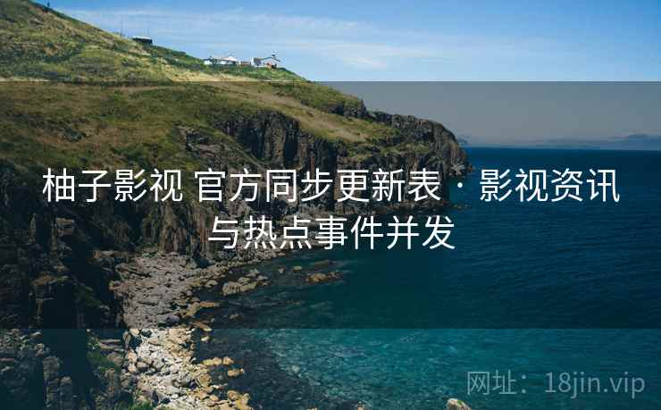 柚子影视 官方同步更新表 · 影视资讯与热点事件并发