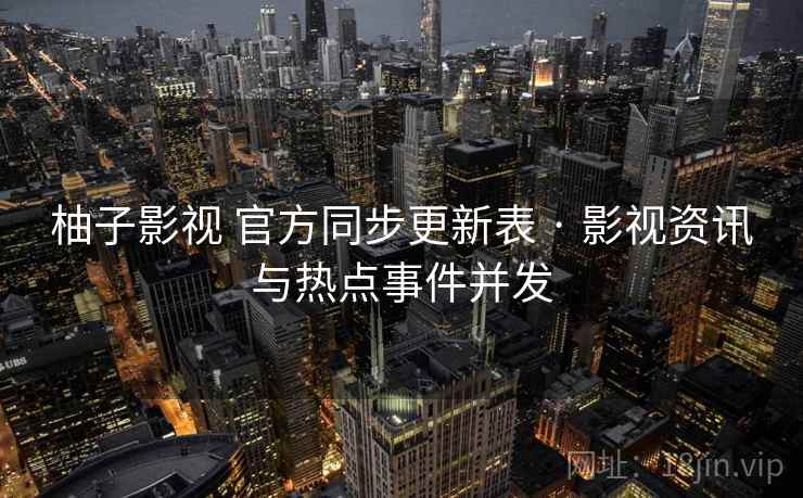 柚子影视 官方同步更新表 · 影视资讯与热点事件并发 柚子影视 官方同步更新表 · 影视资讯与热点事件并发