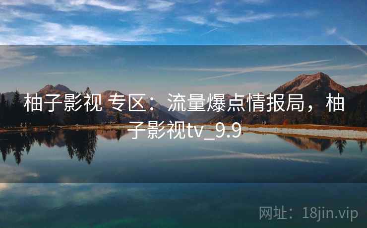 柚子影视 专区：流量爆点情报局，柚子影视tv_9.9