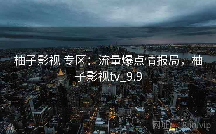 柚子影视 专区：流量爆点情报局，柚子影视tv_9.9