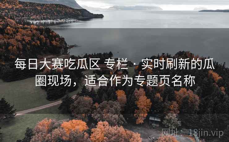 每日大赛吃瓜区 专栏 · 实时刷新的瓜圈现场,适合作为专题页名称 每日大赛吃瓜区 专栏 · 实时刷新的瓜圈现场,适合作为专题页名称