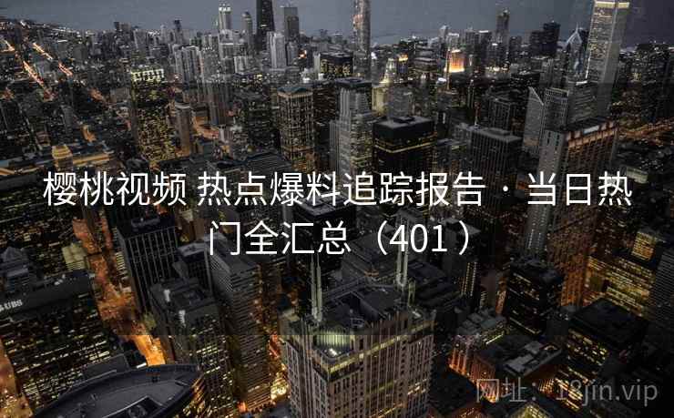 樱桃视频 热点爆料追踪报告 · 当日热门全汇总（401 ）