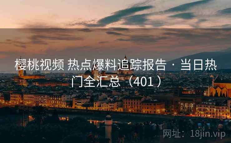樱桃视频 热点爆料追踪报告 · 当日热门全汇总（401 ）