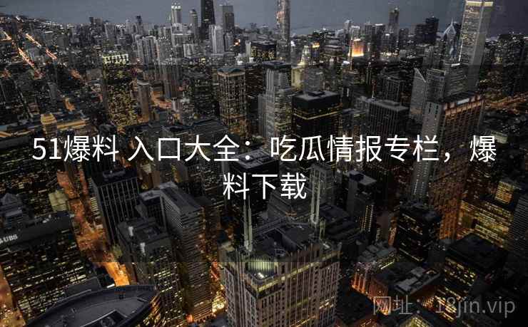51爆料 入口大全：吃瓜情报专栏，爆料下载
