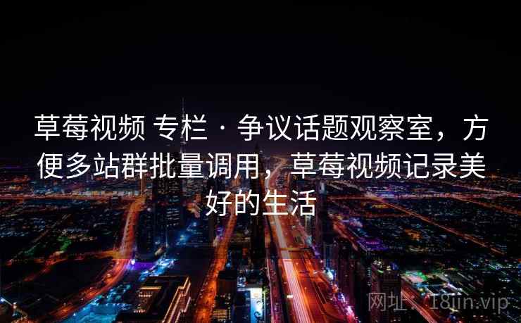 草莓视频 专栏 · 争议话题观察室,方便多站群批量调用,草莓视频记录美好的生活 草莓视频 专栏 · 争议话题观察室,方便多站群批量调用,草莓视频记录美好的生活