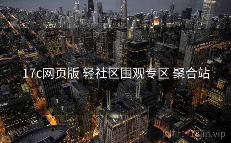 17c网页版 轻社区围观专区 聚合站