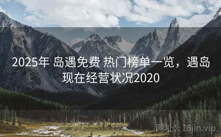 2025年 岛遇免费 热门榜单一览,遇岛现在经营状况2020 2025年 岛遇免费 热门榜单一览,遇岛现在经营状况2020