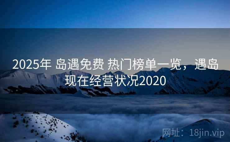 2025年 岛遇免费 热门榜单一览，遇岛现在经营状况2020