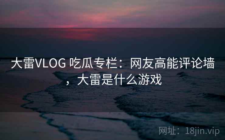 大雷VLOG 吃瓜专栏：网友高能评论墙，大雷是什么游戏