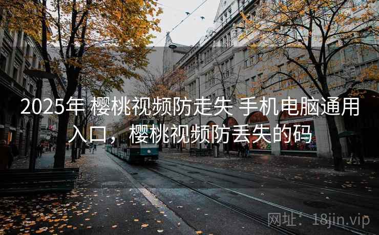 2025年 樱桃视频防走失 手机电脑通用入口，樱桃视频防丢失的码