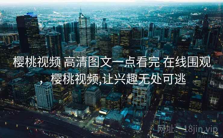 樱桃视频 高清图文一点看完 在线围观,樱桃视频,让兴趣无处可逃 樱桃视频 高清图文一点看完 在线围观,樱桃视频,让兴趣无处可逃