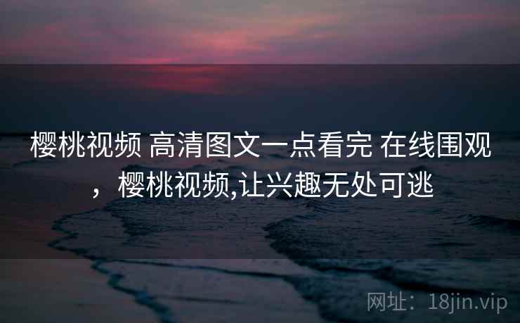 樱桃视频 高清图文一点看完 在线围观，樱桃视频,让兴趣无处可逃