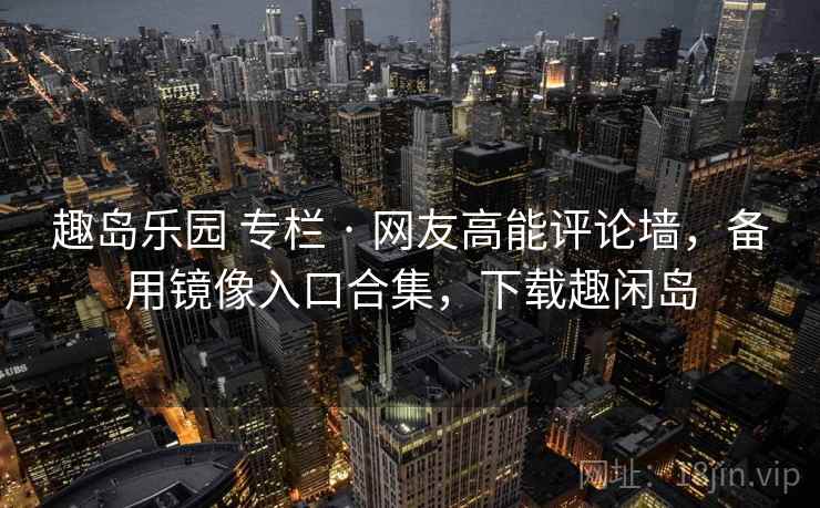 趣岛乐园 专栏 · 网友高能评论墙,备用镜像入口合集,下载趣闲岛 趣岛乐园 专栏 · 网友高能评论墙,备用镜像入口合集,下载趣闲岛