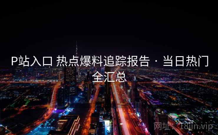 P站入口 热点爆料追踪报告 · 当日热门全汇总
