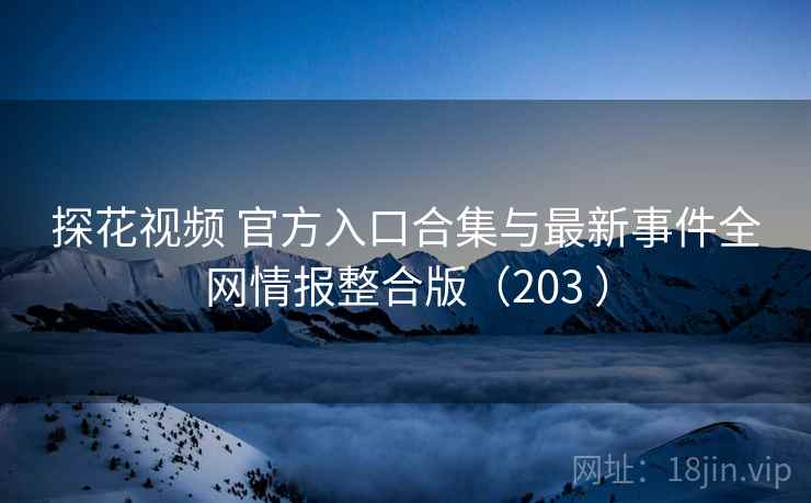 探花视频 官方入口合集与最新事件全网情报整合版（203 ）