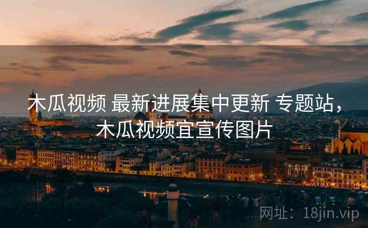 木瓜视频 最新进展集中更新 专题站，木瓜视频宜宣传图片