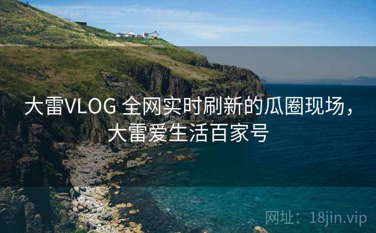 大雷VLOG 全网实时刷新的瓜圈现场，大雷爱生活百家号