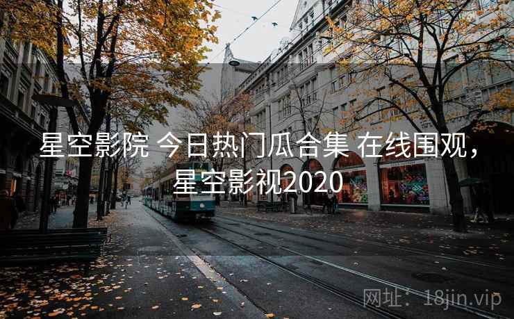 星空影院 今日热门瓜合集 在线围观，星空影视2020